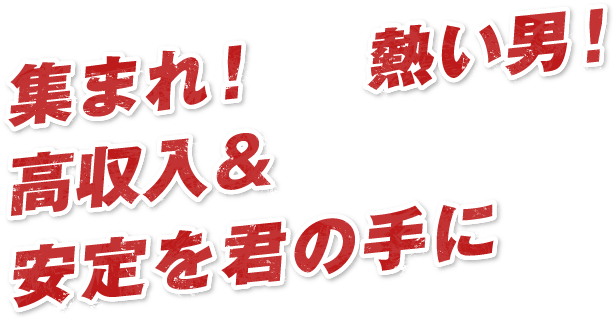 集まれ！熱い男!高収入＆安定を君の手に