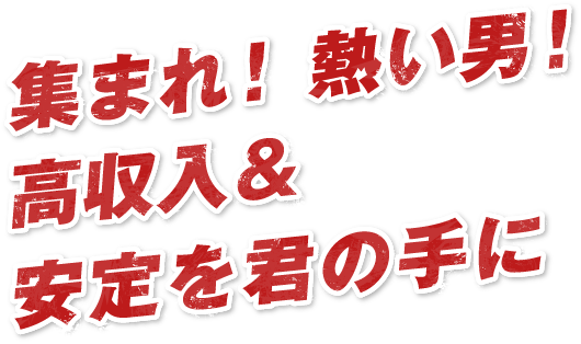 集まれ！熱い男!高収入＆安定を君の手に